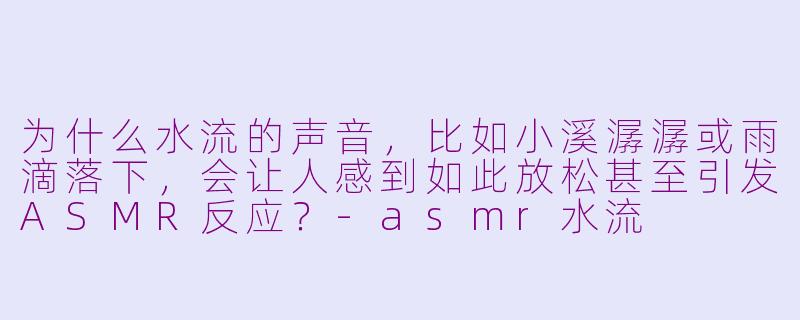 为什么水流的声音，比如小溪潺潺或雨滴落下，会让人感到如此放松甚至引发ASMR反应？-asmr水流