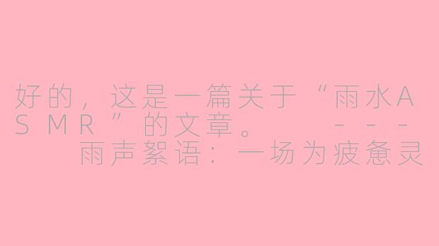 好的，这是一篇关于“雨水ASMR”的文章。

---

雨声絮语：一场为疲惫灵魂定制的自然ASMR