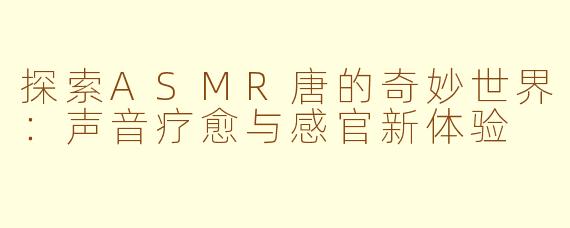 探索ASMR唐的奇妙世界：声音疗愈与感官新体验