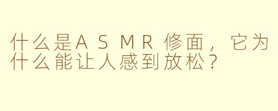 什么是ASMR修面，它为什么能让人感到放松？
