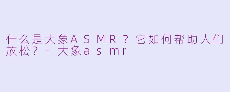 什么是大象ASMR?它如何帮助人们放松?
