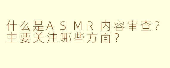 什么是ASMR内容审查？主要关注哪些方面？