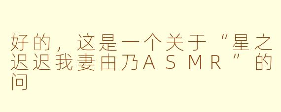 好的，这是一个关于“星之迟迟我妻由乃ASMR”的问