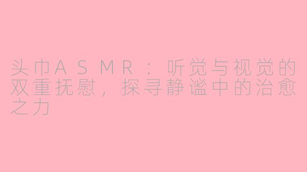 头巾ASMR：听觉与视觉的双重抚慰，探寻静谧中的治愈之力