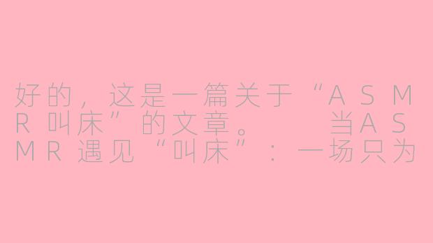 好的，这是一篇关于“ASMR叫床”的文章。

当ASMR遇见“叫床”：一场只为安眠的听觉私语-asmr  叫床