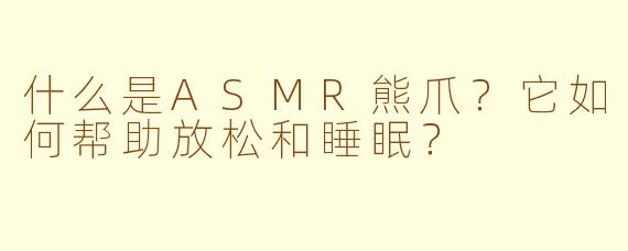 什么是ASMR熊爪？它如何帮助放松和睡眠？