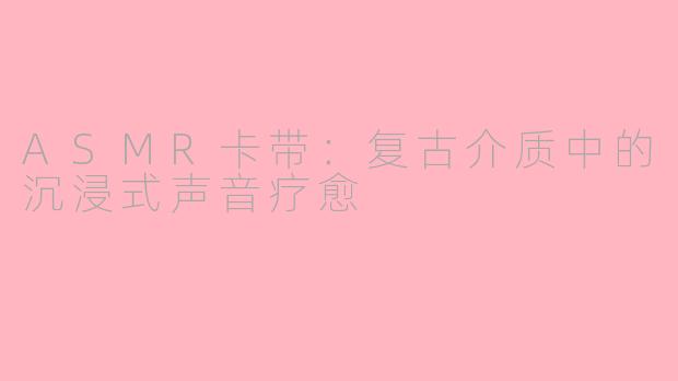 ASMR卡带：复古介质中的沉浸式声音疗愈