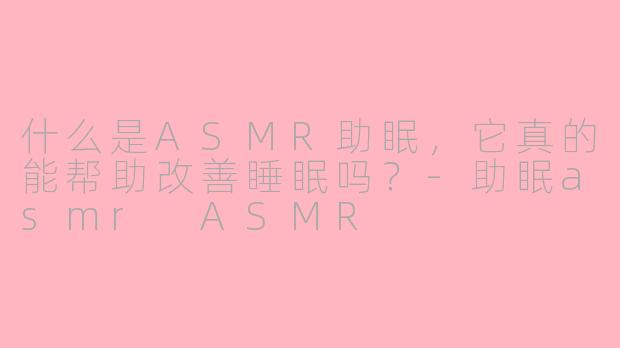 什么是ASMR助眠,它真的能帮助改善睡眠吗?