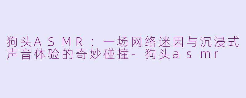狗头ASMR：一场网络迷因与沉浸式声音体验的奇妙碰撞-狗头asmr