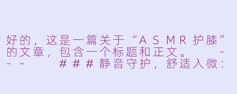 好的，这是一篇关于“ASMR护膝”的文章，包含一个标题和正文。

---

###静音守护，舒适入微：体验ASMR护膝的沉浸式放松

###-asmr护膝