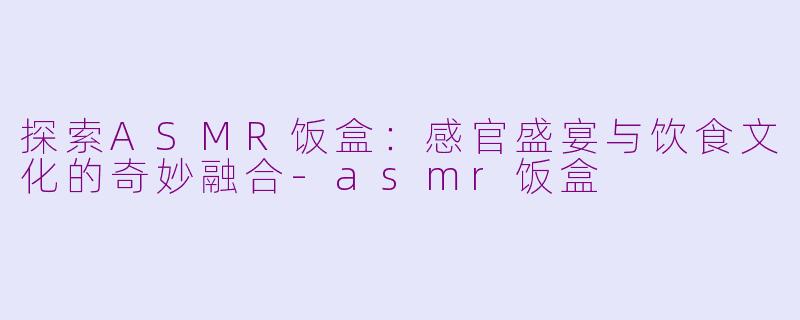 探索ASMR饭盒：感官盛宴与饮食文化的奇妙融合-asmr饭盒
