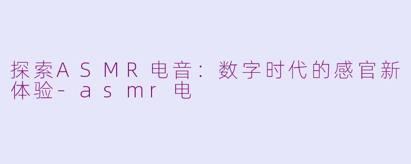 探索ASMR电音：数字时代的感官新体验-asmr电