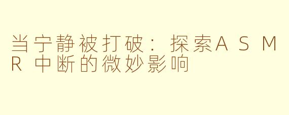 当宁静被打破：探索ASMR中断的微妙影响