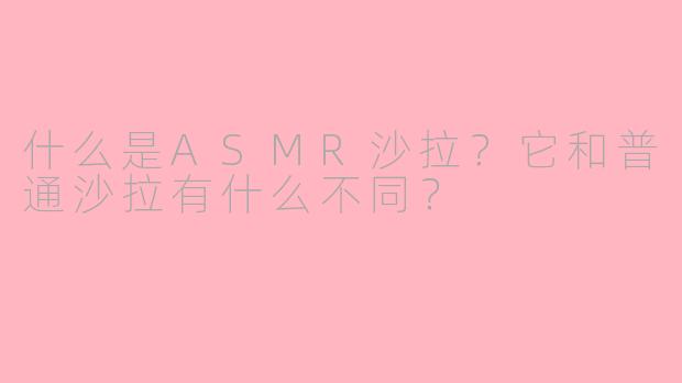 什么是ASMR沙拉？它和普通沙拉有什么不同？