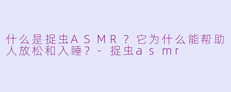 什么是捉虫ASMR？它为什么能帮助人放松和入睡？-捉虫asmr