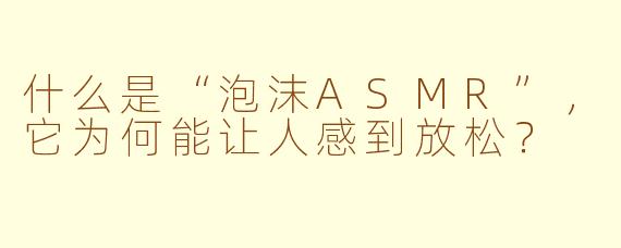 什么是“泡沫ASMR”，它为何能让人感到放松？