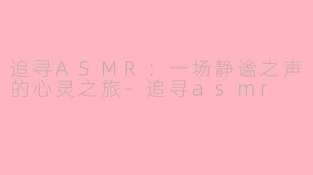 追寻ASMR：一场静谧之声的心灵之旅-追寻asmr