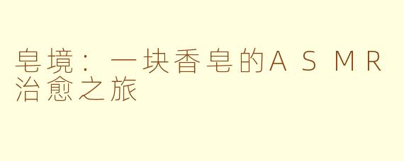 皂境：一块香皂的ASMR治愈之旅