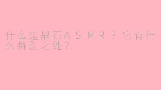 什么是晶石ASMR？它有什么特别之处？
