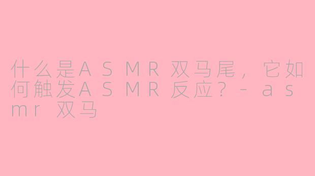 什么是ASMR双马尾，它如何触发ASMR反应？-asmr双马