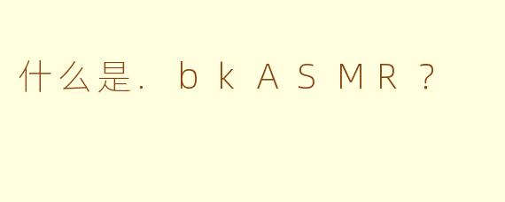 什么是.bkASMR？