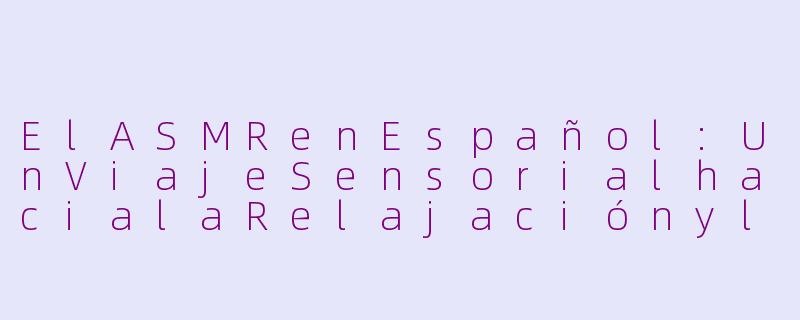 ElASMRenEspañol:UnViajeSensorialhacialaRelajaciónylaConexiónCultural-asmr西语