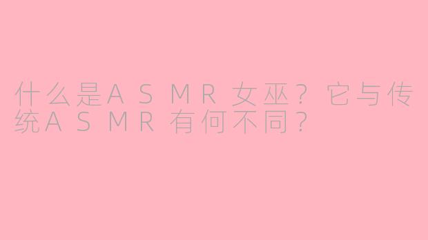 什么是ASMR女巫？它与传统ASMR有何不同？