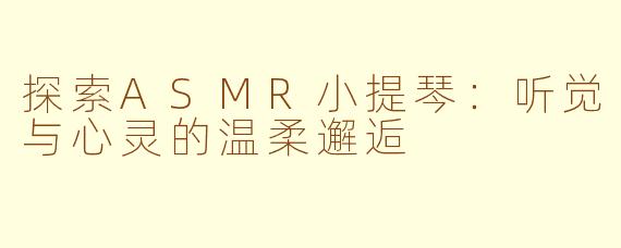 探索ASMR小提琴：听觉与心灵的温柔邂逅