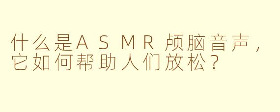 什么是ASMR颅脑音声，它如何帮助人们放松？