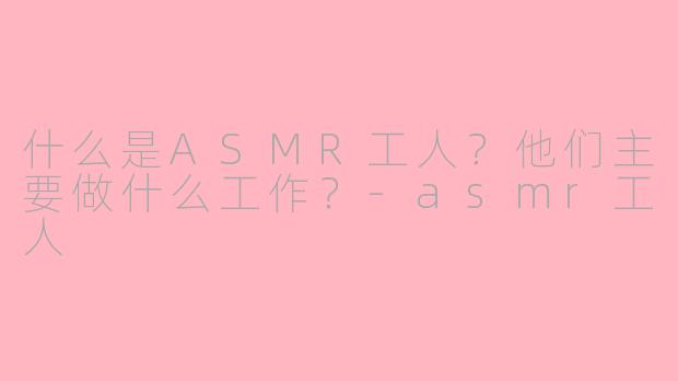 什么是ASMR工人？他们主要做什么工作？-asmr工人