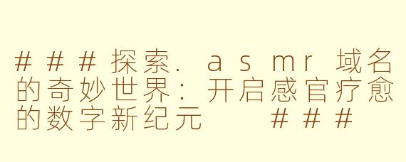 ###探索.asmr域名的奇妙世界：开启感官疗愈的数字新纪元

###