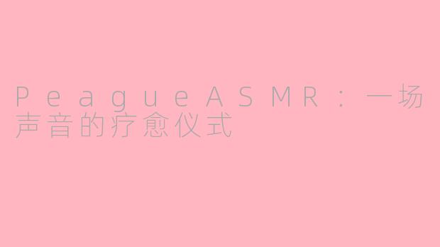 PeagueASMR：一场声音的疗愈仪式