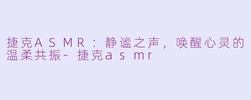 捷克ASMR：静谧之声，唤醒心灵的温柔共振-捷克asmr