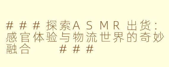 ###探索ASMR出货：感官体验与物流世界的奇妙融合

###