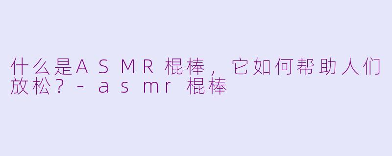什么是ASMR棍棒,它如何帮助人们放松?