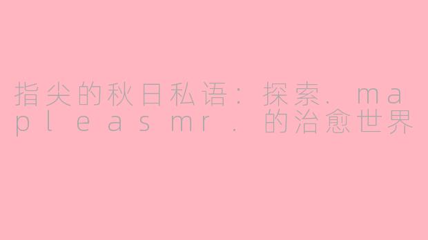 指尖的秋日私语：探索.mapleasmr.的治愈世界