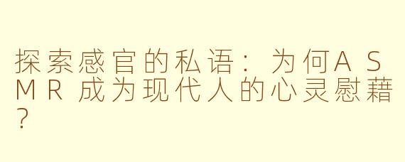 探索感官的私语：为何ASMR成为现代人的心灵慰藉？