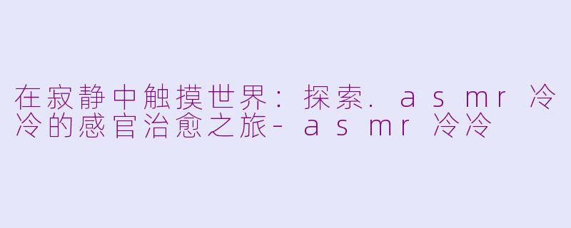 在寂静中触摸世界：探索.asmr冷冷的感官治愈之旅-asmr冷冷