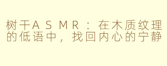 树干ASMR：在木质纹理的低语中，找回内心的宁静