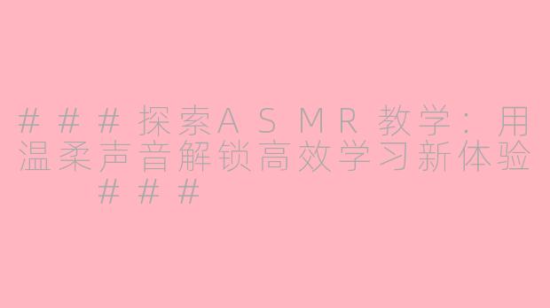 ###探索ASMR教学：用温柔声音解锁高效学习新体验

###