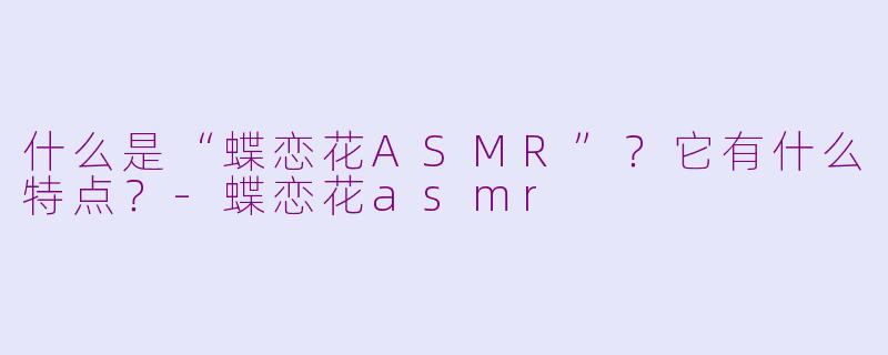 什么是“蝶恋花ASMR”？它有什么特点？-蝶恋花asmr