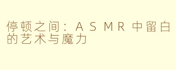 停顿之间：ASMR中留白的艺术与魔力