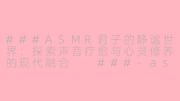 ###ASMR君子的静谧世界：探索声音疗愈与心灵修养的现代融合

###-asmr 君子