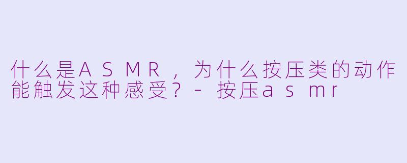 什么是ASMR，为什么按压类的动作能触发这种感受？-按压asmr