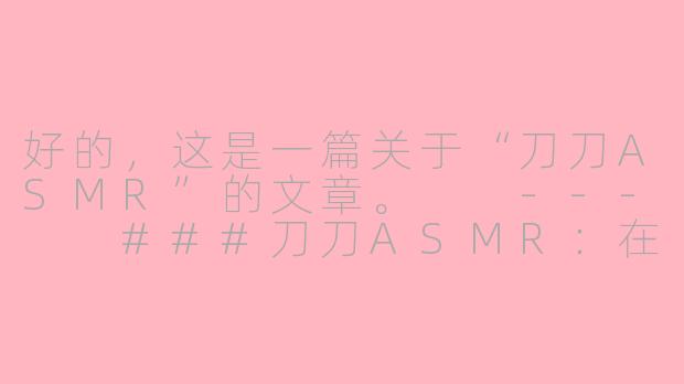 好的，这是一篇关于“刀刀ASMR”的文章。

---

###刀刀ASMR：在锋刃的低语中，寻觅一场宁静的颅内风暴

###