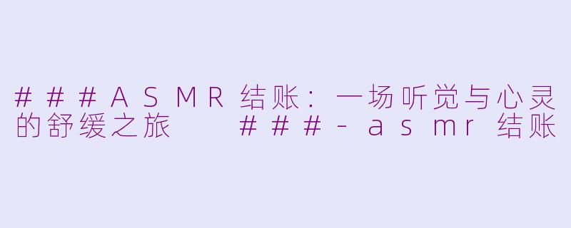 ###ASMR结账：一场听觉与心灵的舒缓之旅

###-asmr结账