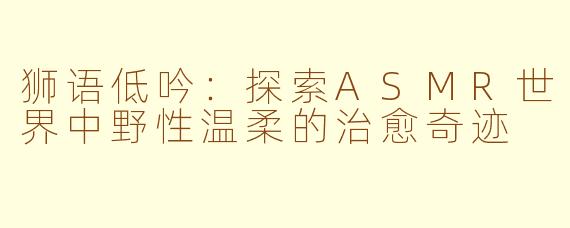 狮语低吟：探索ASMR世界中野性温柔的治愈奇迹