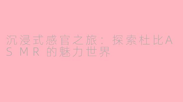 沉浸式感官之旅：探索杜比ASMR的魅力世界