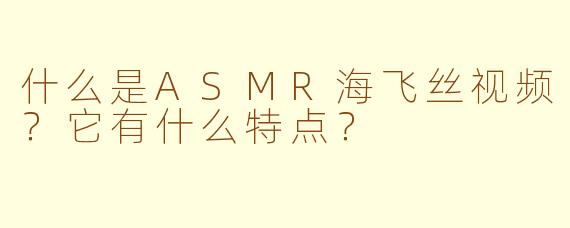 什么是ASMR海飞丝视频？它有什么特点？