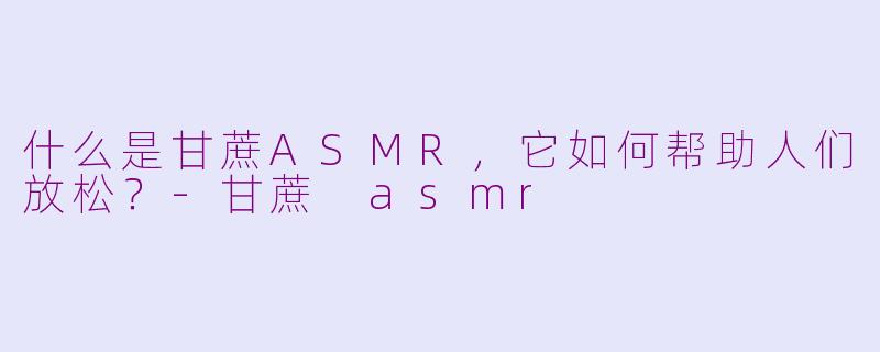 什么是甘蔗ASMR，它如何帮助人们放松？-甘蔗 asmr